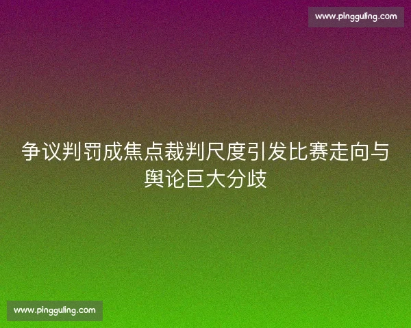 争议判罚成焦点裁判尺度引发比赛走向与舆论巨大分歧