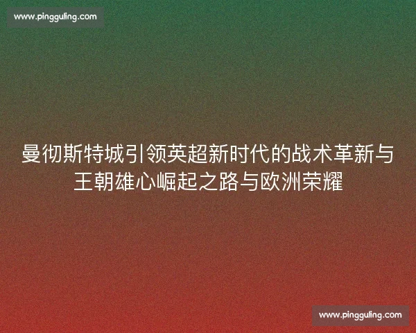曼彻斯特城引领英超新时代的战术革新与王朝雄心崛起之路与欧洲荣耀